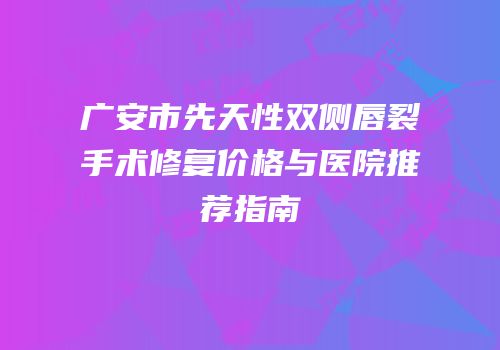 广安市先天性双侧唇裂手术修复价格与医院推荐指南