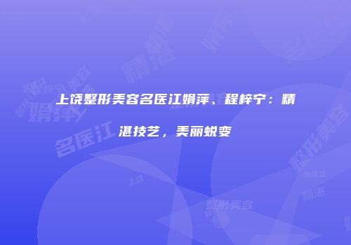 上饶整形美容名医江娟萍、程梓宁：精湛技艺，美丽蜕变