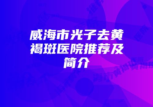 威海市光子去黄褐斑医院推荐及简介