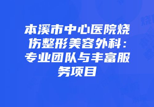 本溪市中心医院烧伤整形美容外科：专业团队与丰富服务项目