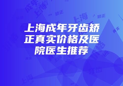 上海成年牙齿矫正真实价格及医院医生推荐