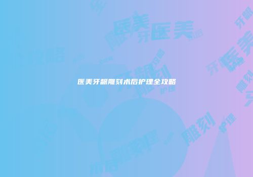 医美牙龈雕刻术后护理全攻略