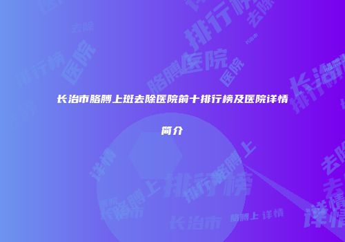 长治市胳膊上斑去除医院前十排行榜及医院详情简介