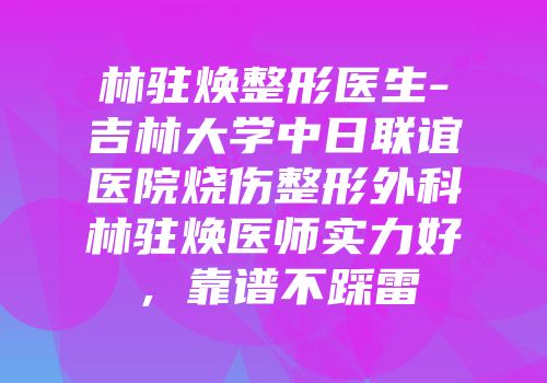 林驻焕整形医生-吉林大学中日联谊医院烧伤整形外科林驻焕医师实力好，靠谱不踩雷
