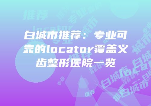 白城市推荐：专业可靠的locator覆盖义齿整形医院一览