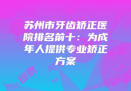 苏州市牙齿矫正医院排名前十：为成年人提供专业矫正方案