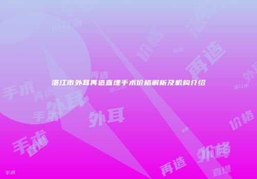 湛江市外耳再造直埋手术价格解析及机构介绍