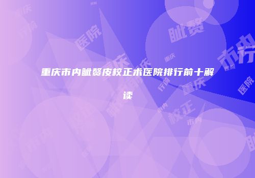 重庆市内眦赘皮校正术医院排行前十解读