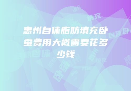 惠州自体脂肪填充卧蚕费用大概需要花多少钱