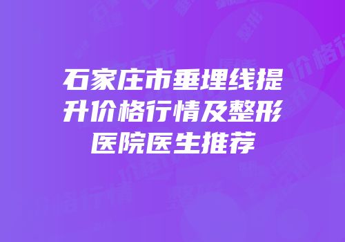 石家庄市垂埋线提升价格行情及整形医院医生推荐
