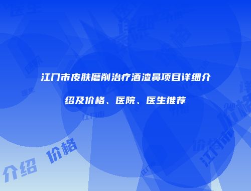 江门市皮肤磨削治疗酒渣鼻项目详细介绍及价格、医院、医生推荐