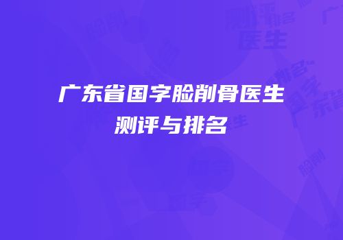广东省国字脸削骨医生测评与排名