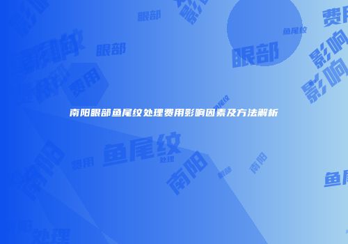 南阳眼部鱼尾纹处理费用影响因素及方法解析