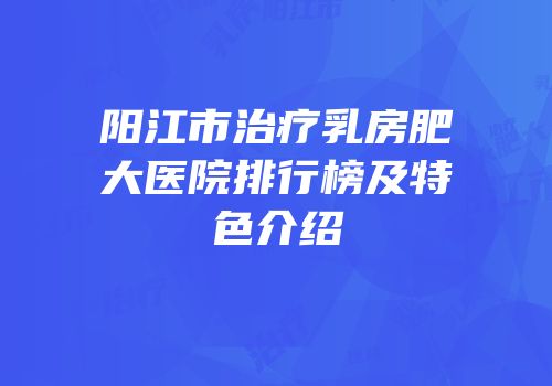 阳江市治疗乳房肥大医院排行榜及特色介绍