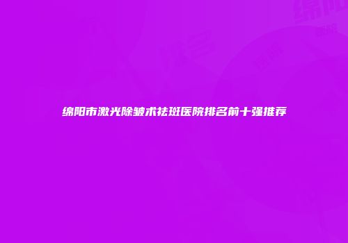 绵阳市激光除皱术祛斑医院排名前十强推荐