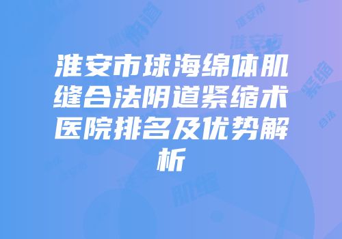 淮安市球海绵体肌缝合法阴道紧缩术医院排名及优势解析