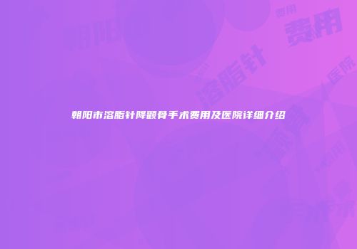 朝阳市溶脂针降颧骨手术费用及医院详细介绍