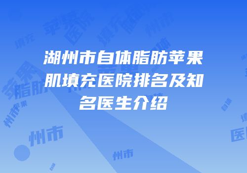 湖州市自体脂肪苹果肌填充医院排名及知名医生介绍