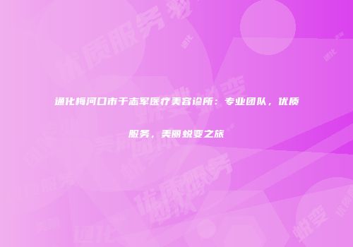 通化梅河口市于志军医疗美容诊所：专业团队，优质服务，美丽蜕变之旅