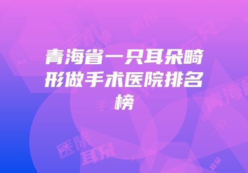 青海省一只耳朵畸形做手术医院排名榜
