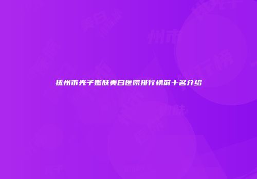 抚州市光子嫩肤美白医院排行榜前十名介绍