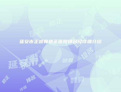 延安市正颌骨矫正医院排名及详细介绍