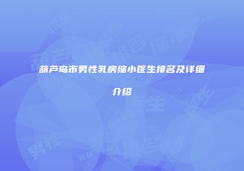 葫芦岛市男性乳房缩小医生排名及详细介绍