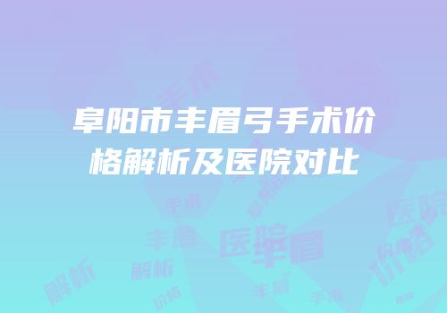 阜阳市丰眉弓手术价格解析及医院对比