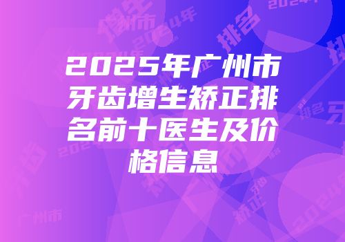 2025年广州市牙齿增生矫正排名前十医生及价格信息