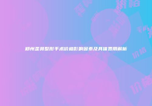 郑州歪鼻整形手术价格影响因素及具体费用解析