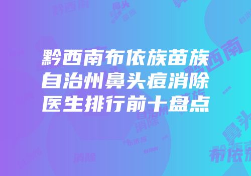 黔西南布依族苗族自治州鼻头痘消除医生排行前十盘点