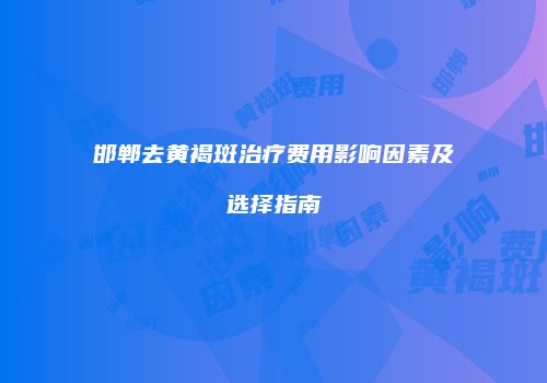 邯郸去黄褐斑治疗费用影响因素及选择指南