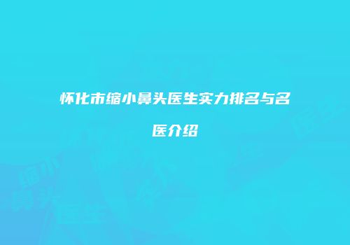 怀化市缩小鼻头医生实力排名与名医介绍