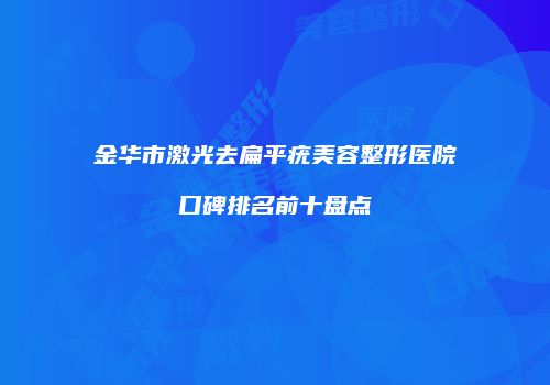 金华市激光去扁平疣美容整形医院口碑排名前十盘点