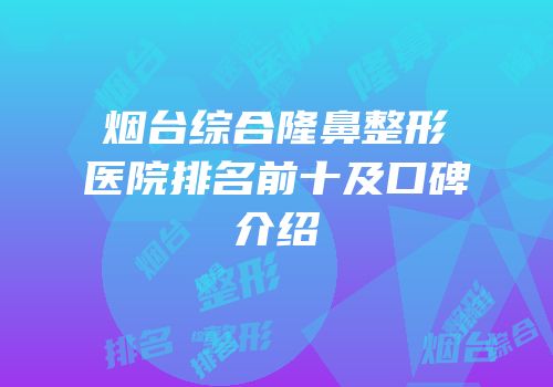 烟台综合隆鼻整形医院排名前十及口碑介绍