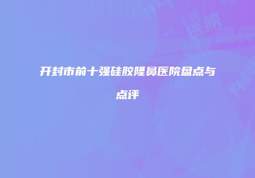 开封市前十强硅胶隆鼻医院盘点与点评