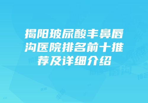 揭阳玻尿酸丰鼻唇沟医院排名前十推荐及详细介绍