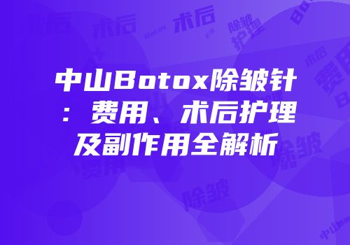 中山Botox除皱针：费用、术后护理及副作用全解析