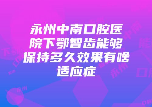 永州中南口腔医院下鄂智齿能够保持多久效果有啥适应症