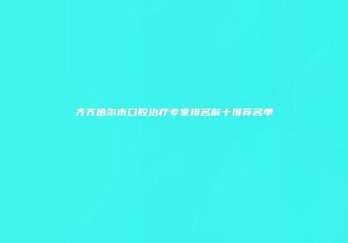 齐齐哈尔市口腔治疗专家排名前十推荐名单