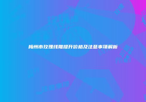 梅州市玫瑰线雕提升价格及注意事项解析