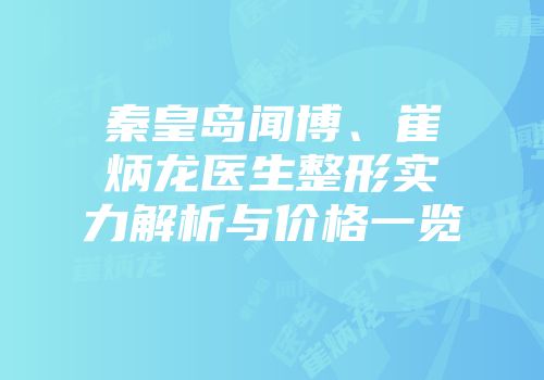 秦皇岛闻博、崔炳龙医生整形实力解析与价格一览