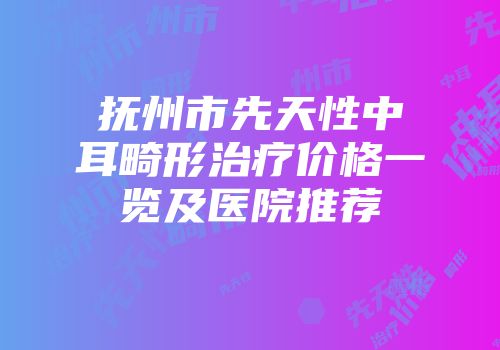 抚州市先天性中耳畸形治疗价格一览及医院推荐