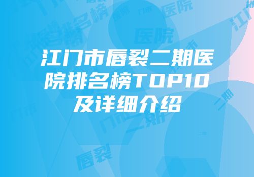 江门市唇裂二期医院排名榜TOP10及详细介绍