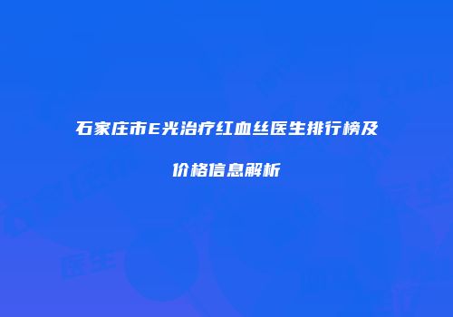 石家庄市E光治疗红血丝医生排行榜及价格信息解析