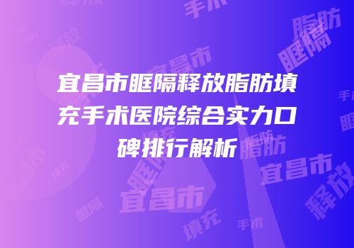 宜昌市眶隔释放脂肪填充手术医院综合实力口碑排行解析