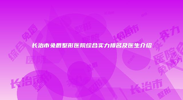 长治市兔唇整形医院综合实力排名及医生介绍