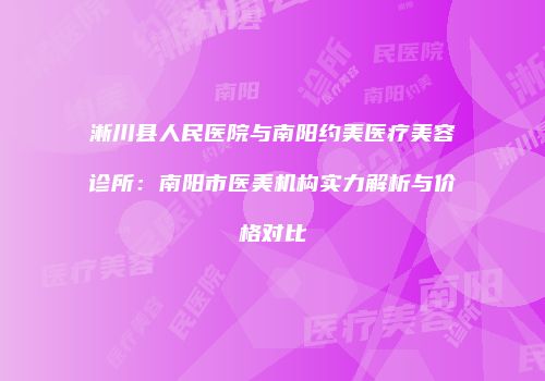 淅川县人民医院与南阳约美医疗美容诊所：南阳市医美机构实力解析与价格对比