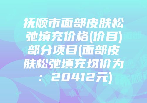 抚顺市面部皮肤松弛填充价格(价目)部分项目(面部皮肤松弛填充均价为：20412元)