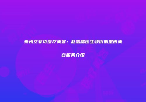 泰州艾菲诗医疗美容：赵志鹏医生领衔的整形美容服务介绍